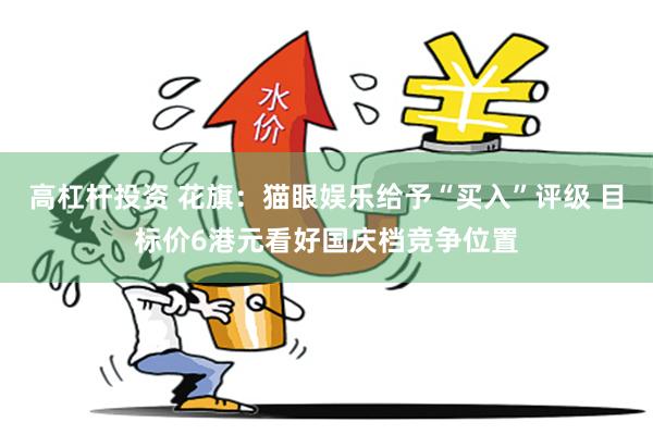 高杠杆投资 花旗：猫眼娱乐给予“买入”评级 目标价6港元看好国庆档竞争位置