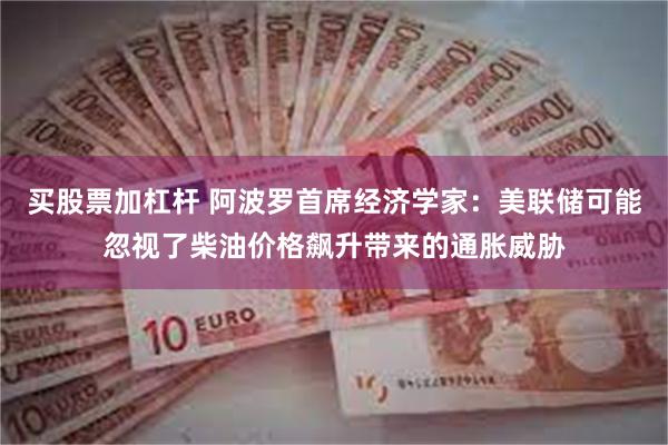 买股票加杠杆 阿波罗首席经济学家：美联储可能忽视了柴油价格飙升带来的通胀威胁