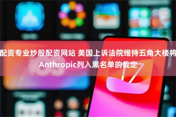 配资专业炒股配资网站 美国上诉法院维持五角大楼将Anthropic列入黑名单的裁定