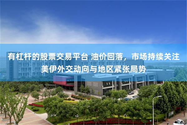 有杠杆的股票交易平台 油价回落，市场持续关注美伊外交动向与地区紧张局势