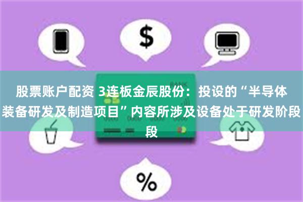 股票账户配资 3连板金辰股份：投设的“半导体装备研发及制造项目”内容所涉及设备处于研发阶段