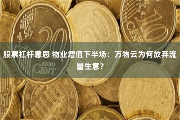 股票杠杆意思 物业增值下半场：万物云为何放弃流量生意？