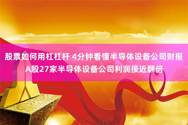 股票如何用杠杠杆 4分钟看懂半导体设备公司财报A股27家半导体设备公司利润接近翻倍