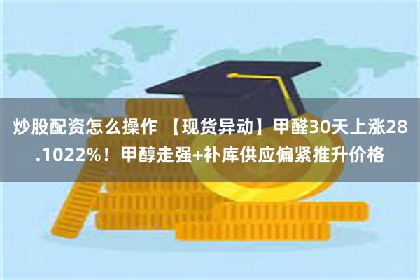 炒股配资怎么操作 【现货异动】甲醛30天上涨28.1022%！甲醇走强+补库供应偏紧推升价格