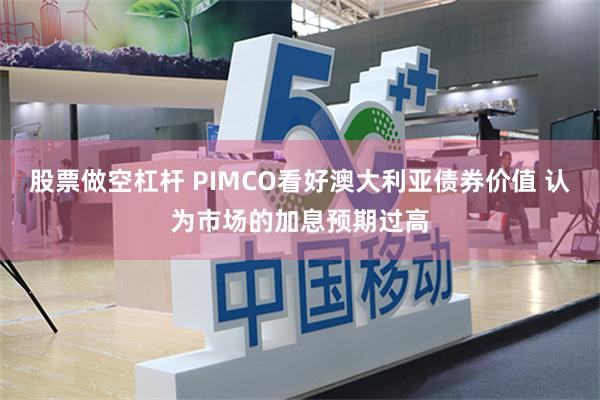 股票做空杠杆 PIMCO看好澳大利亚债券价值 认为市场的加息预期过高