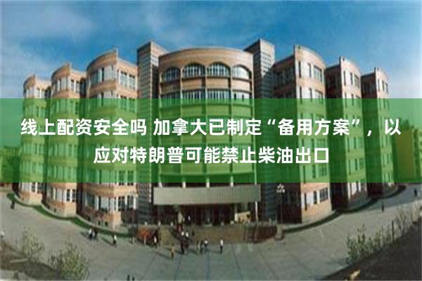 线上配资安全吗 加拿大已制定“备用方案”，以应对特朗普可能禁止柴油出口