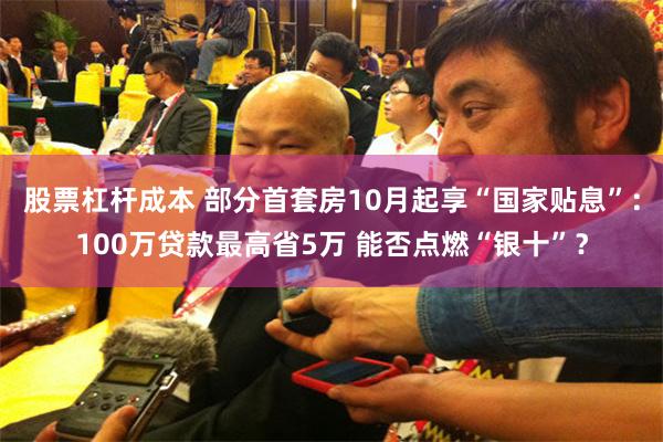 股票杠杆成本 部分首套房10月起享“国家贴息”：100万贷款最高省5万 能否点燃“银十”？