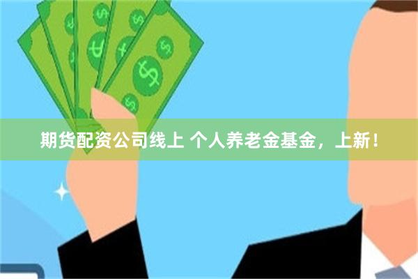 期货配资公司线上 个人养老金基金，上新！