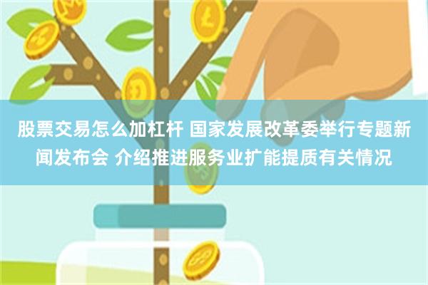 股票交易怎么加杠杆 国家发展改革委举行专题新闻发布会 介绍推进服务业扩能提质有关情况