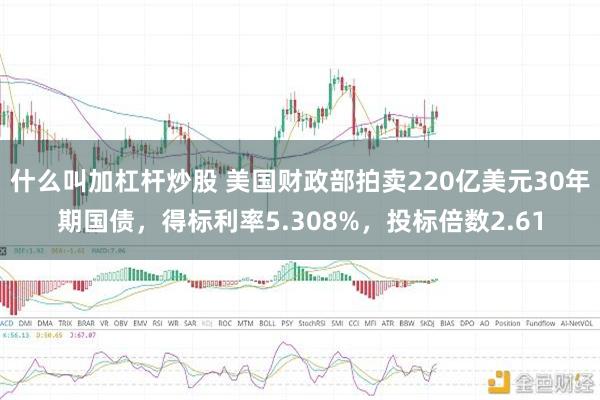 什么叫加杠杆炒股 美国财政部拍卖220亿美元30年期国债，得标利率5.308%，投标倍数2.61