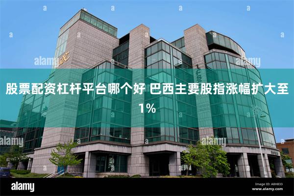 股票配资杠杆平台哪个好 巴西主要股指涨幅扩大至1%