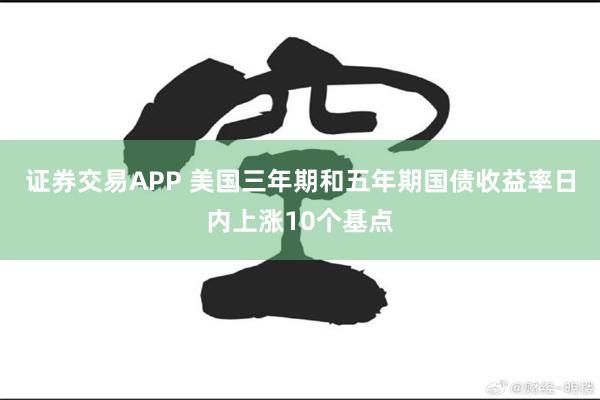 证券交易APP 美国三年期和五年期国债收益率日内上涨10个基点