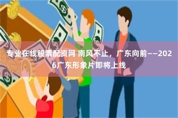 专业在线股票配资网 南风不止，广东向前——2026广东形象片即将上线
