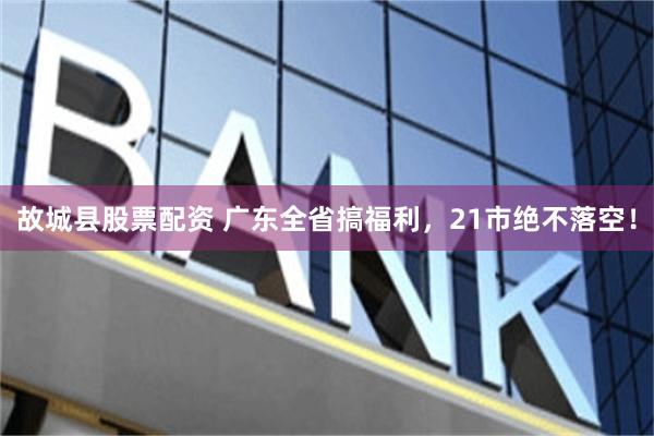 故城县股票配资 广东全省搞福利,21市绝不落空!