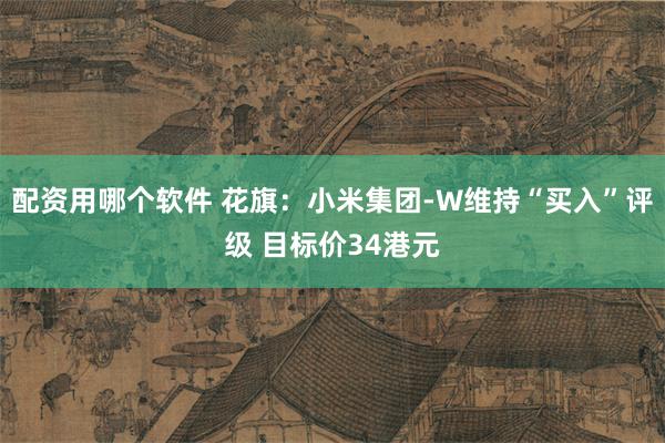 配资用哪个软件 花旗：小米集团-W维持“买入”评级 目标价34港元