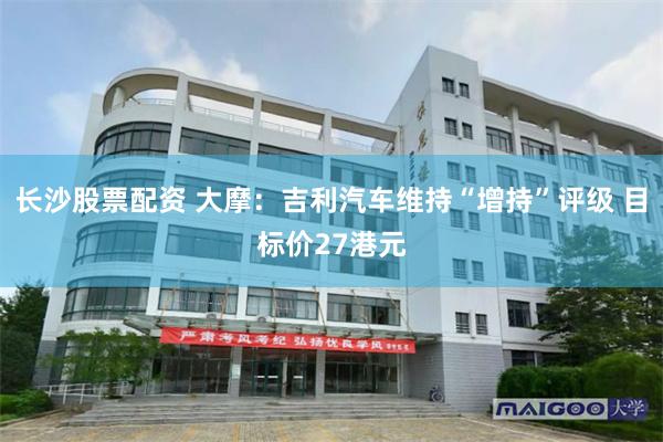长沙股票配资 大摩:吉利汽车维持“增持”评级 目标价27港元