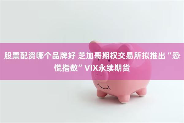 股票配资哪个品牌好 芝加哥期权交易所拟推出“恐慌指数”VIX永续期货