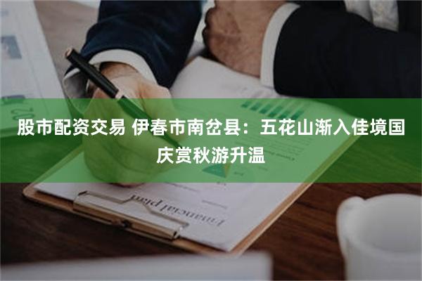 股市配资交易 伊春市南岔县:五花山渐入佳境国庆赏秋游升温