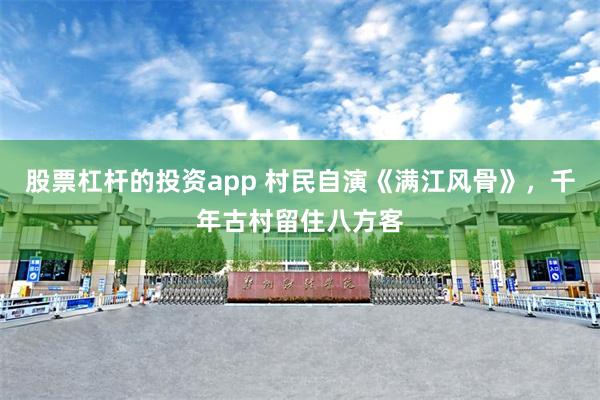 股票杠杆的投资app 村民自演《满江风骨》，千年古村留住八方客