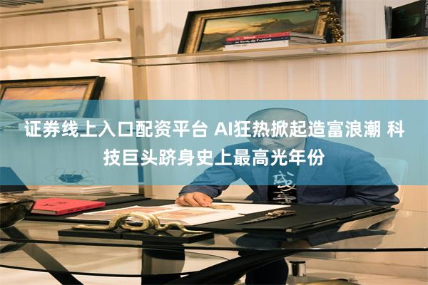 证券线上入口配资平台 AI狂热掀起造富浪潮 科技巨头跻身史上最高光年份