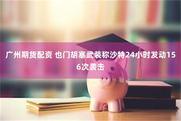 广州期货配资 也门胡塞武装称沙特24小时发动156次袭击