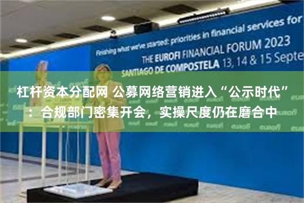 杠杆资本分配网 公募网络营销进入“公示时代”：合规部门密集开会，实操尺度仍在磨合中