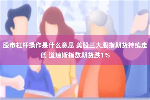股市杠杆操作是什么意思 美股三大股指期货持续走低 道琼斯指数期货跌1%