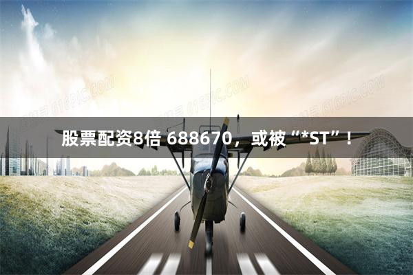 股票配资8倍 688670，或被“*ST”！