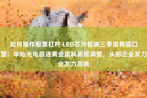 如何操作股票杠杆 LED芯片板块三季报将现口径调整：华灿光电跟进黄金废料新规调整，头部企业发力高端