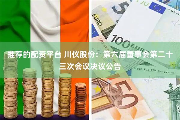 推荐的配资平台 川仪股份：第六届董事会第二十三次会议决议公告