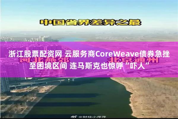 浙江股票配资网 云服务商CoreWeave债券急挫至困境区间 连马斯克也惊呼“吓人”