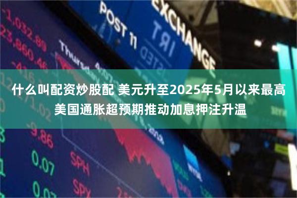 什么叫配资炒股配 美元升至2025年5月以来最高 美国通胀超预期推动加息押注升温