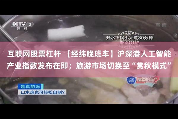 互联网股票杠杆 【经纬晚班车】沪深港人工智能产业指数发布在即;旅游市场切换至“赏秋模式”