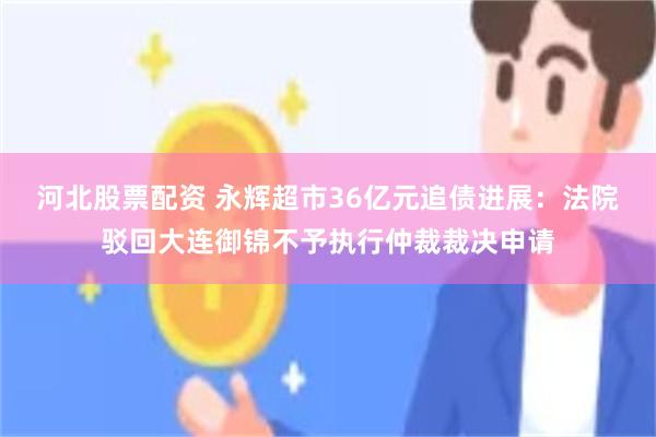 河北股票配资 永辉超市36亿元追债进展：法院驳回大连御锦不予执行仲裁裁决申请