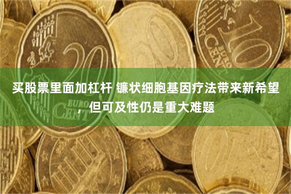 买股票里面加杠杆 镰状细胞基因疗法带来新希望,但可及性仍是重大难题