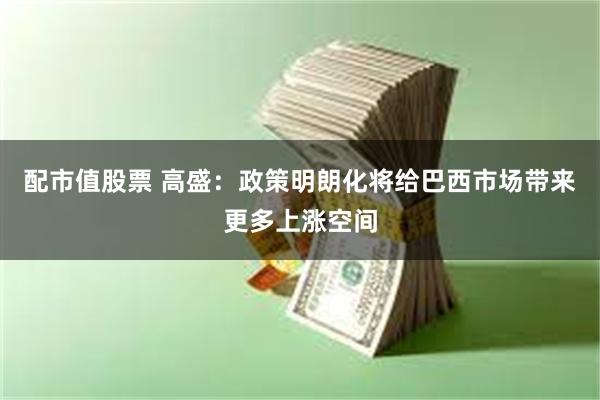 配市值股票 高盛：政策明朗化将给巴西市场带来更多上涨空间