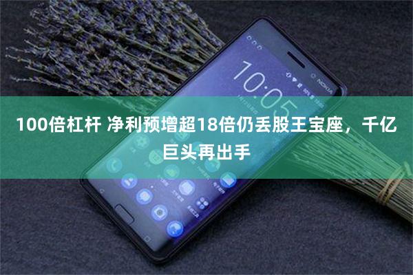 100倍杠杆 净利预增超18倍仍丢股王宝座，千亿巨头再出手