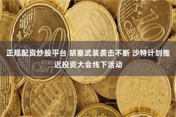 正规配资炒股平台 胡塞武装袭击不断 沙特计划推迟投资大会线下活动