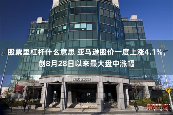 股票里杠杆什么意思 亚马逊股价一度上涨4.1%，创8月28日以来最大盘中涨幅