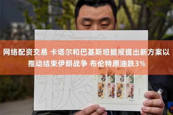 网络配资交易 卡塔尔和巴基斯坦据报提出新方案以推动结束伊朗战争 布伦特原油跌3%