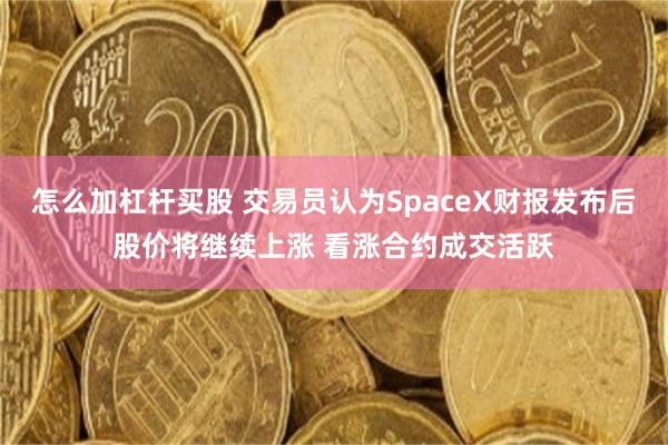 怎么加杠杆买股 交易员认为SpaceX财报发布后股价将继续上涨 看涨合约成交活跃