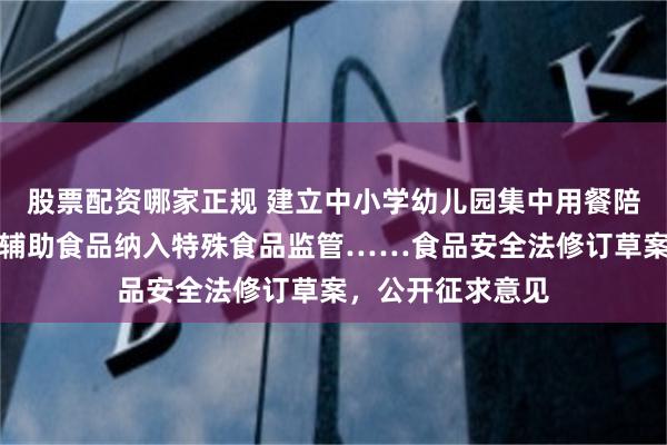 股票配资哪家正规 建立中小学幼儿园集中用餐陪餐制度，婴幼儿辅助食品纳入特殊食品监管……食品安全法修订草案，公开征求意见