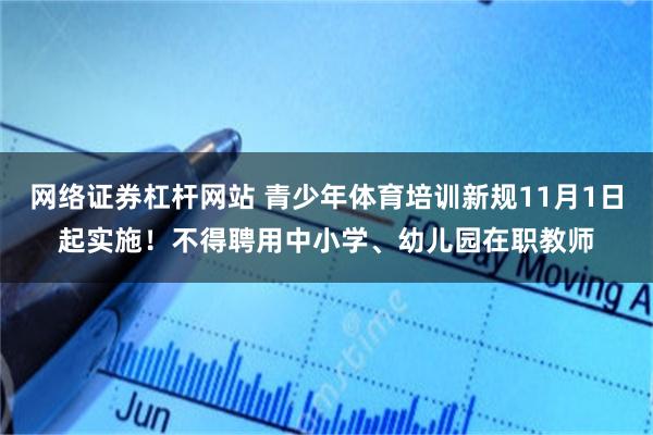 网络证券杠杆网站 青少年体育培训新规11月1日起实施！不得聘用中小学、幼儿园在职教师
