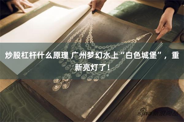 炒股杠杆什么原理 广州梦幻水上“白色城堡”，重新亮灯了！