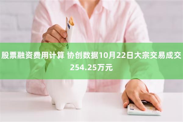 股票融资费用计算 协创数据10月22日大宗交易成交254.25万元