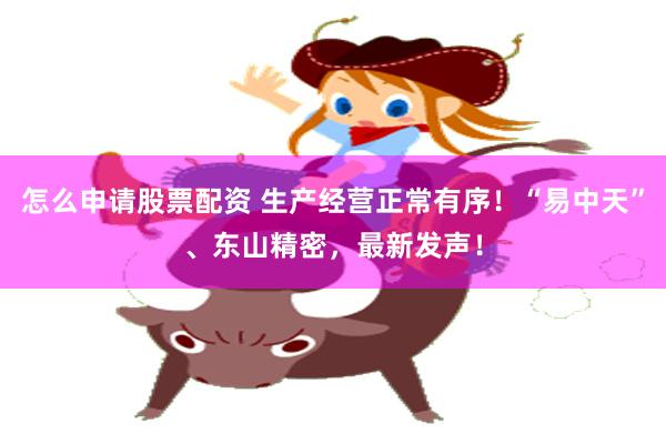怎么申请股票配资 生产经营正常有序！“易中天”、东山精密，最新发声！