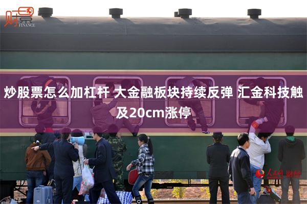 炒股票怎么加杠杆 大金融板块持续反弹 汇金科技触及20cm涨停