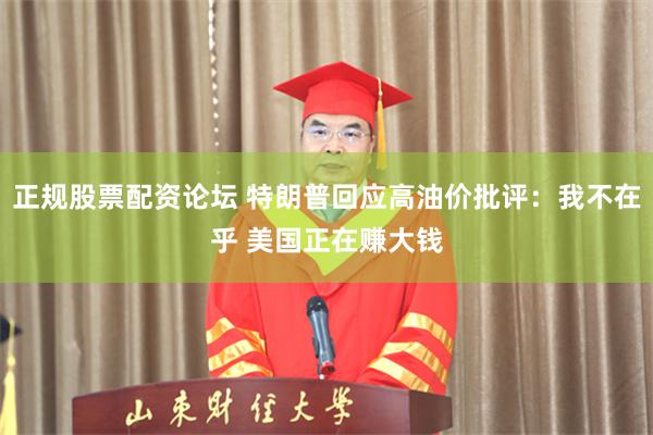 正规股票配资论坛 特朗普回应高油价批评：我不在乎 美国正在赚大钱