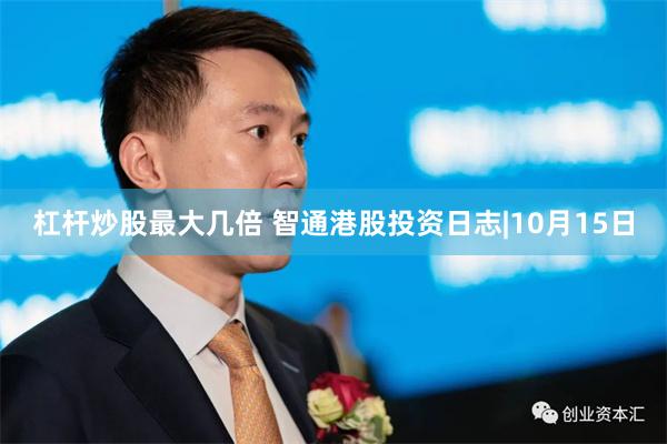 杠杆炒股最大几倍 智通港股投资日志|10月15日