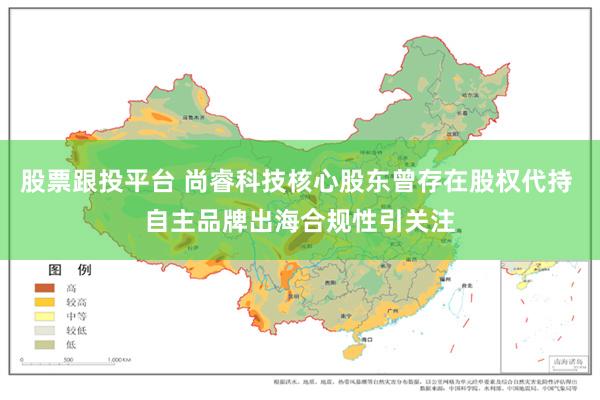 股票跟投平台 尚睿科技核心股东曾存在股权代持 自主品牌出海合规性引关注